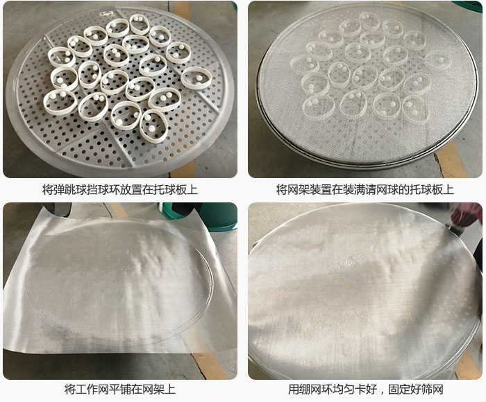 接著將干粉振動篩的彈跳球。擋球環(huán)放在托球板上；再把網(wǎng)架放在已經(jīng)裝滿彈跳球和擋球環(huán)的托球板上，然后工作網(wǎng)平鋪在網(wǎng)架上，并用繃網(wǎng)環(huán)均勻卡好，固定篩網(wǎng)。